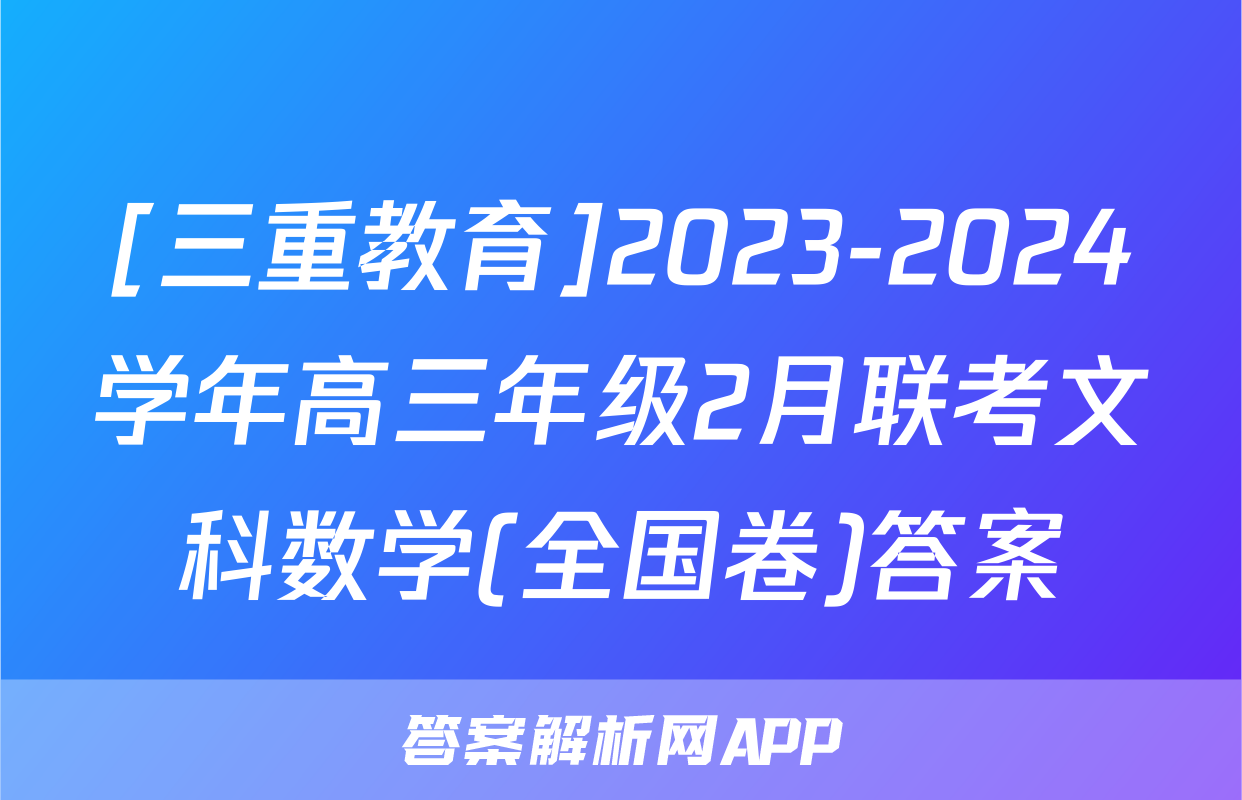[三重教育]2023-2024学年高三年级2月联考文科数学(全国卷)答案