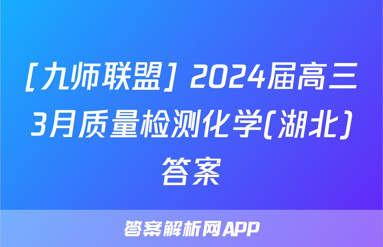 [九师联盟] 2024届高三3月质量检测化学(湖北)答案
