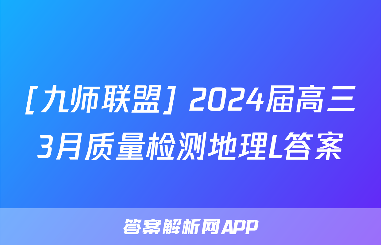 [九师联盟] 2024届高三3月质量检测地理L答案