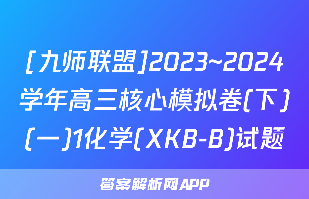 [九师联盟]2023~2024学年高三核心模拟卷(下)(一)1化学(XKB-B)试题