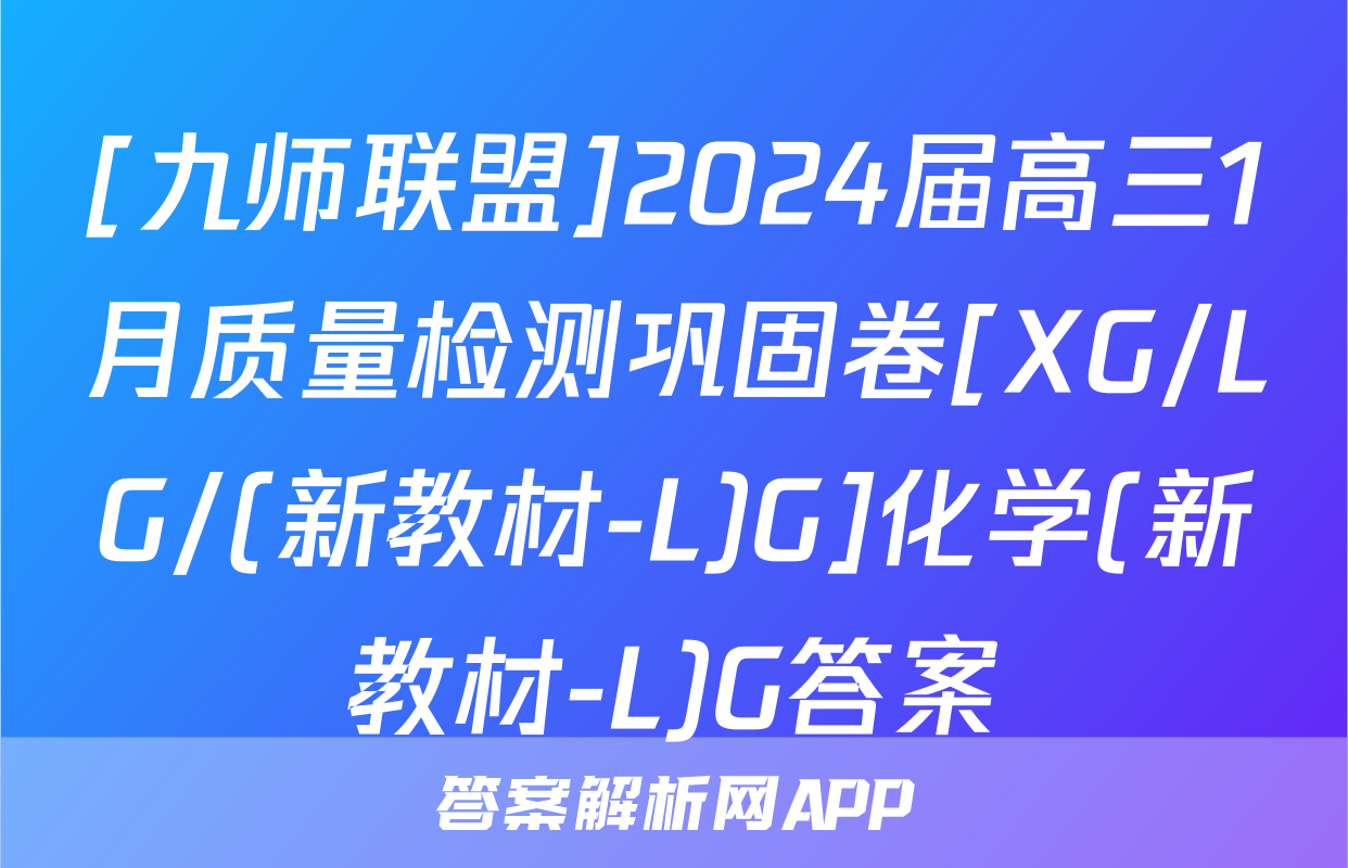 [九师联盟]2024届高三1月质量检测巩固卷[XG/LG/(新教材-L)G]化学(新教材-L)G答案