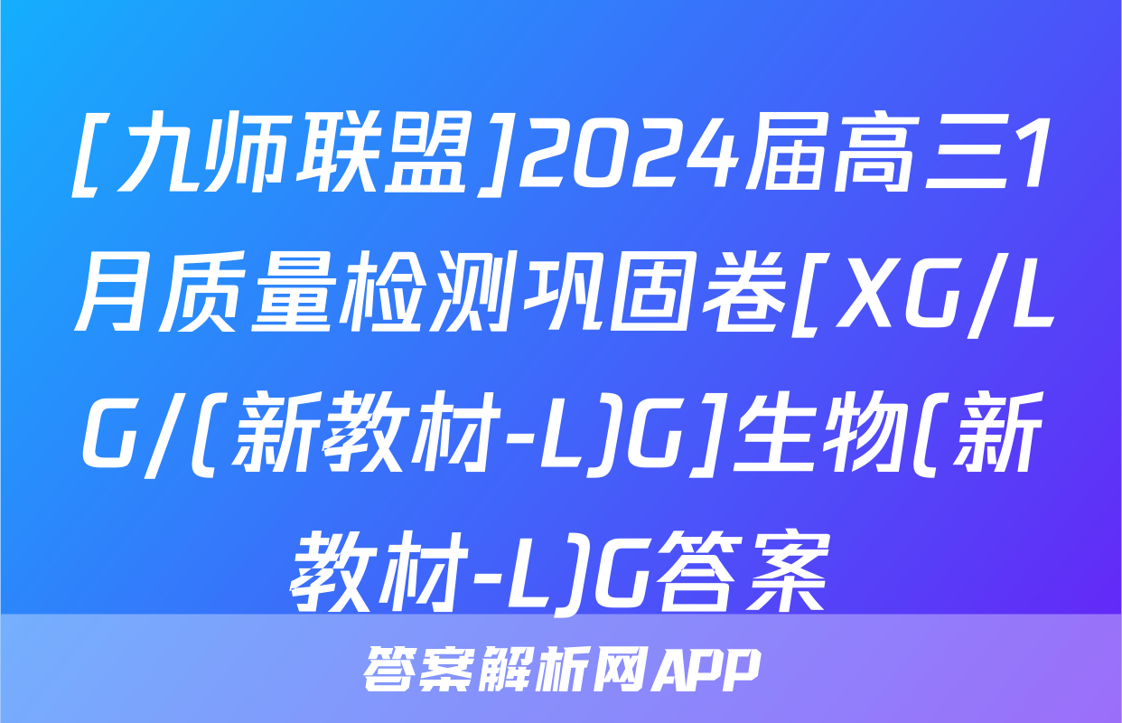 [九师联盟]2024届高三1月质量检测巩固卷[XG/LG/(新教材-L)G]生物(新教材-L)G答案