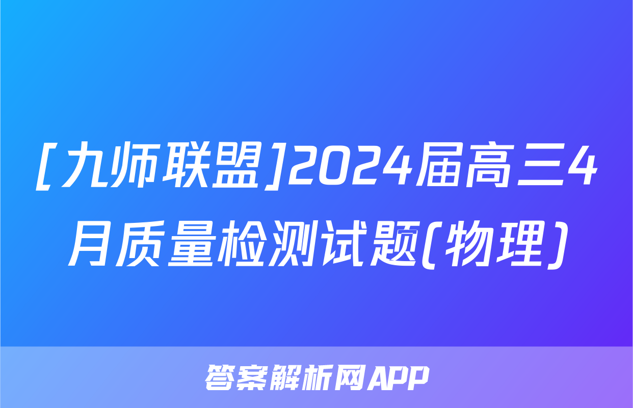 [九师联盟]2024届高三4月质量检测试题(物理)