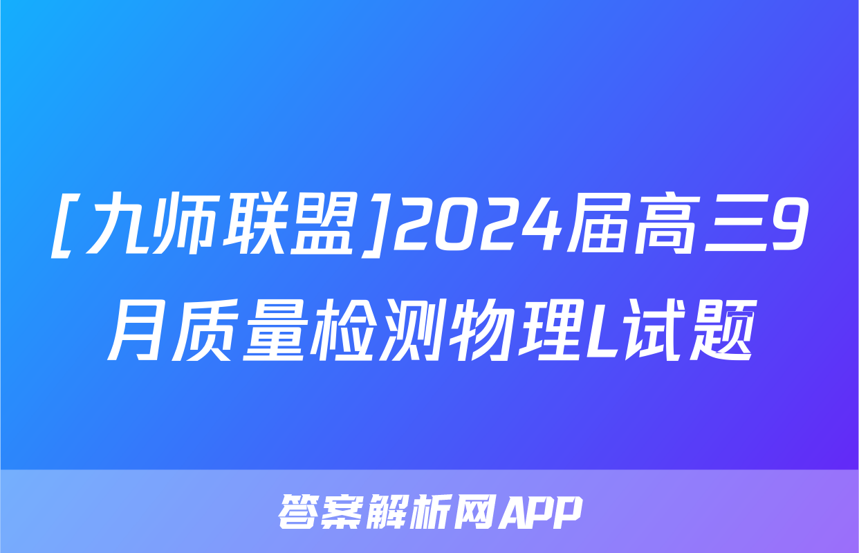 [九师联盟]2024届高三9月质量检测物理L试题