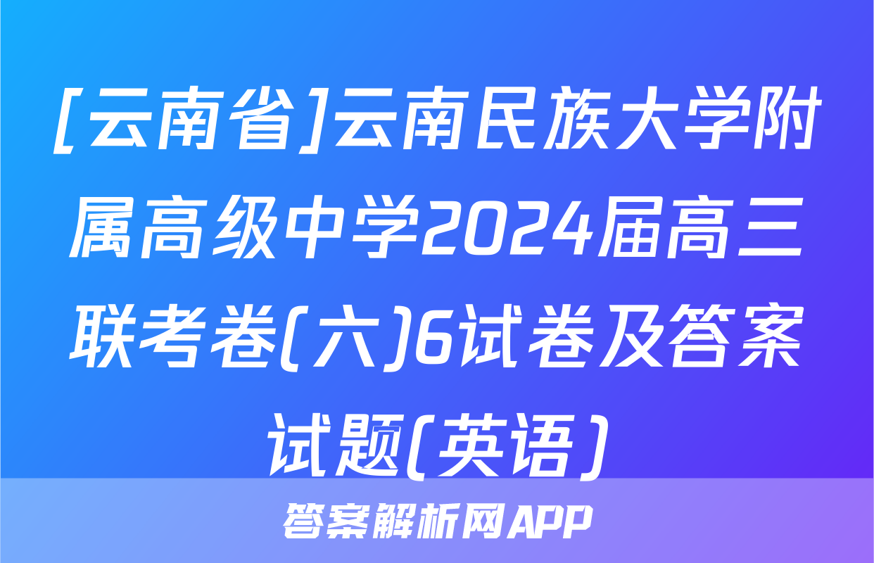 [云南省]云南民族大学附属高级中学2024届高三联考卷(六)6试卷及答案试题(英语)