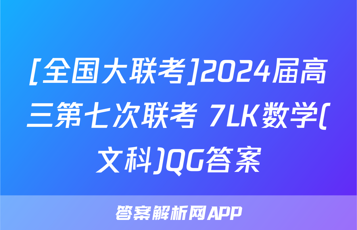 [全国大联考]2024届高三第七次联考 7LK数学(文科)QG答案