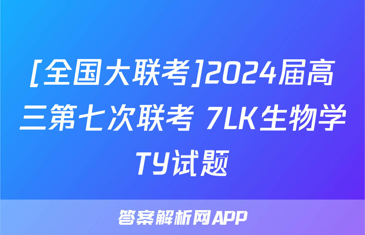 [全国大联考]2024届高三第七次联考 7LK生物学TY试题
