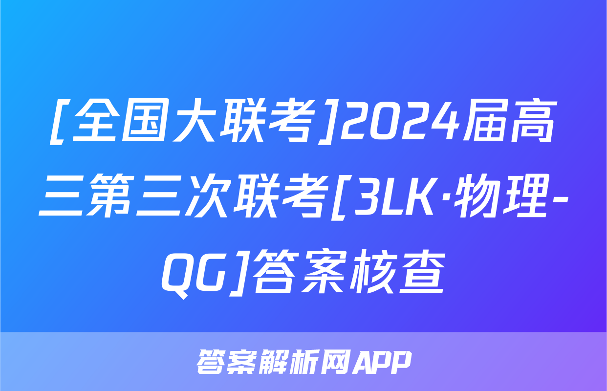 [全国大联考]2024届高三第三次联考[3LK·物理-QG]答案核查