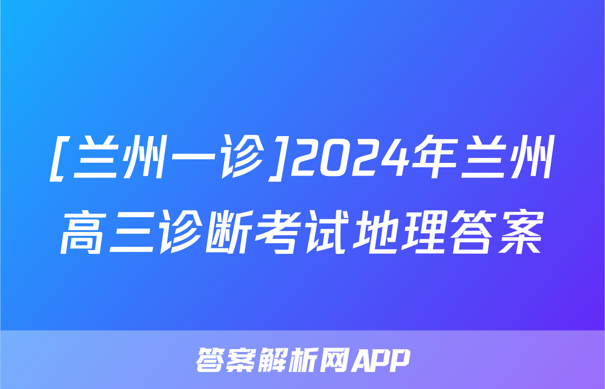 [兰州一诊]2024年兰州高三诊断考试地理答案