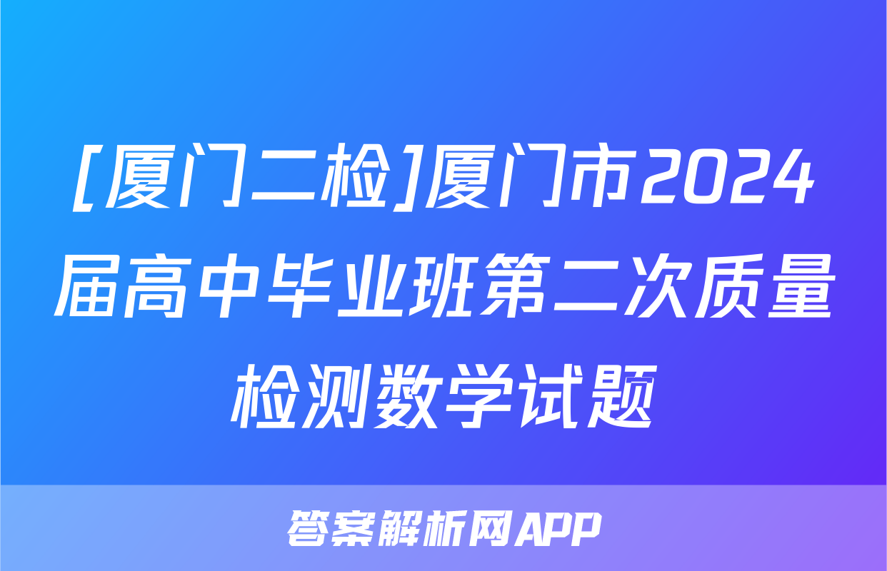 [厦门二检]厦门市2024届高中毕业班第二次质量检测数学试题