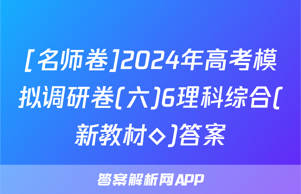 [名师卷]2024年高考模拟调研卷(六)6理科综合(新教材◇)答案