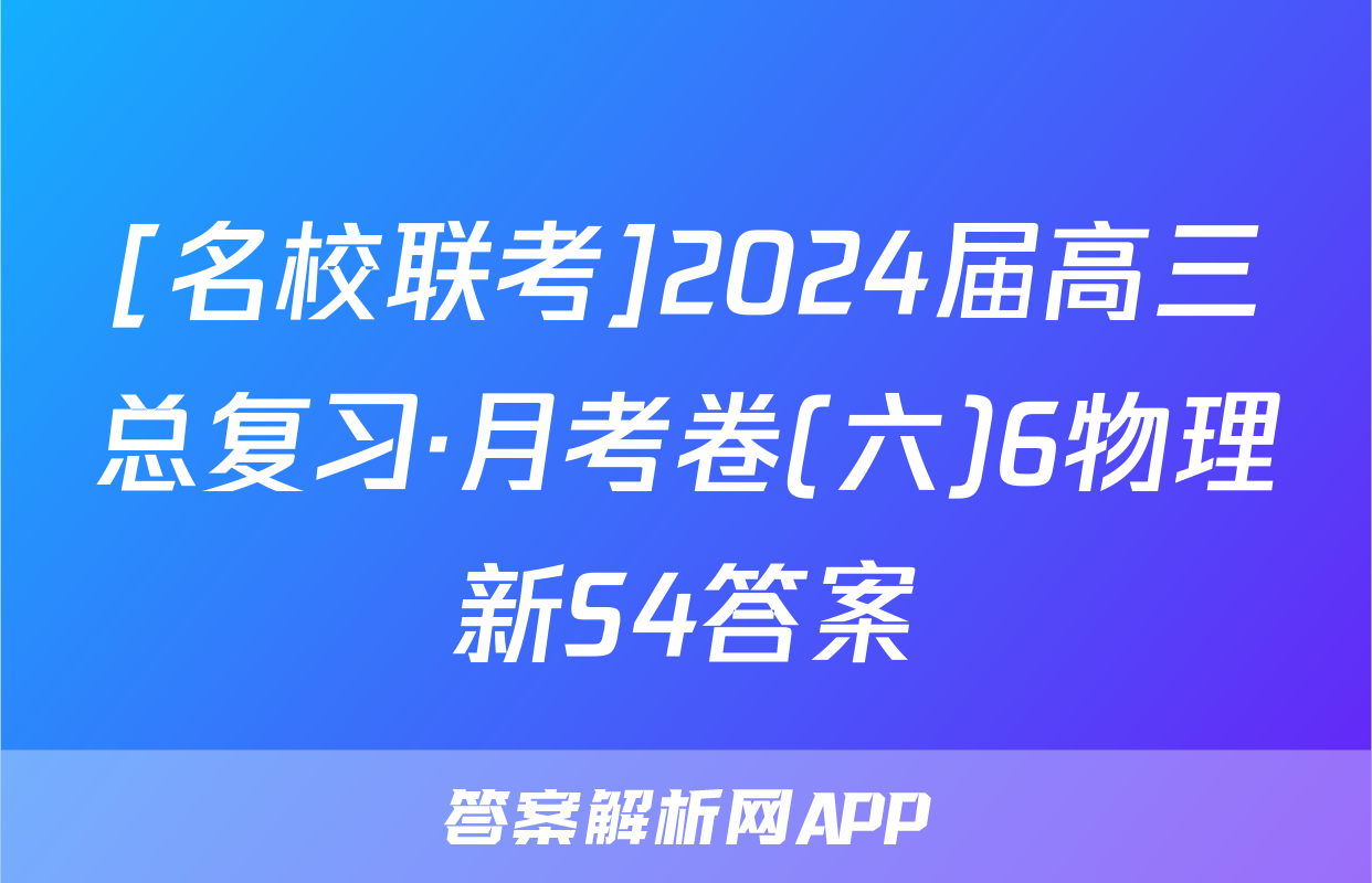 [名校联考]2024届高三总复习·月考卷(六)6物理新S4答案