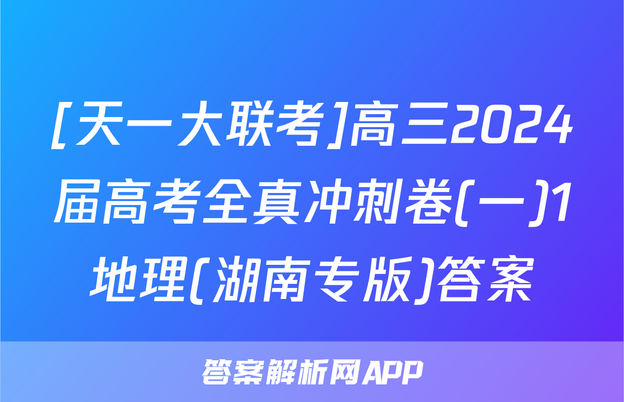 [天一大联考]高三2024届高考全真冲刺卷(一)1地理(湖南专版)答案