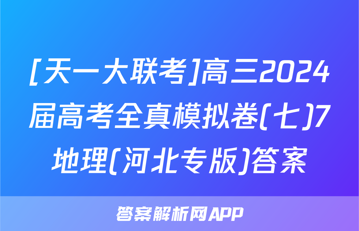 [天一大联考]高三2024届高考全真模拟卷(七)7地理(河北专版)答案