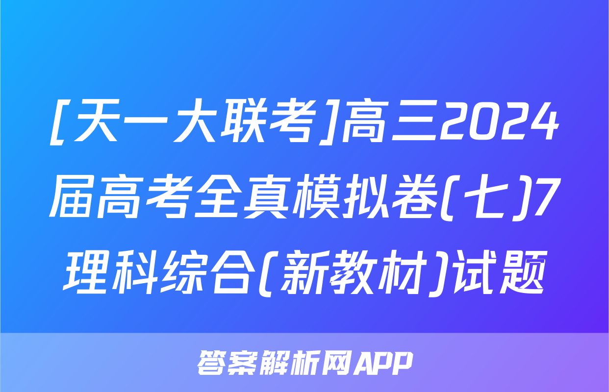 [天一大联考]高三2024届高考全真模拟卷(七)7理科综合(新教材)试题