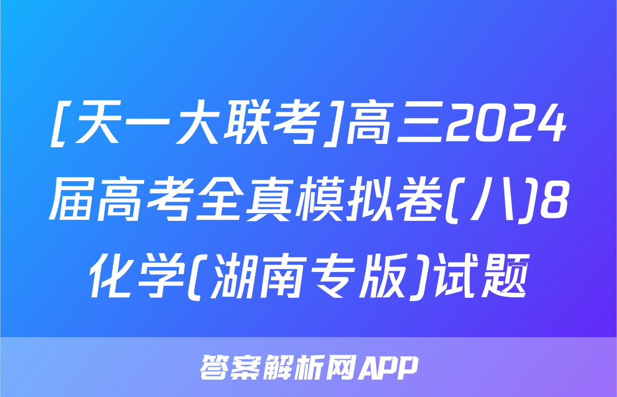 [天一大联考]高三2024届高考全真模拟卷(八)8化学(湖南专版)试题