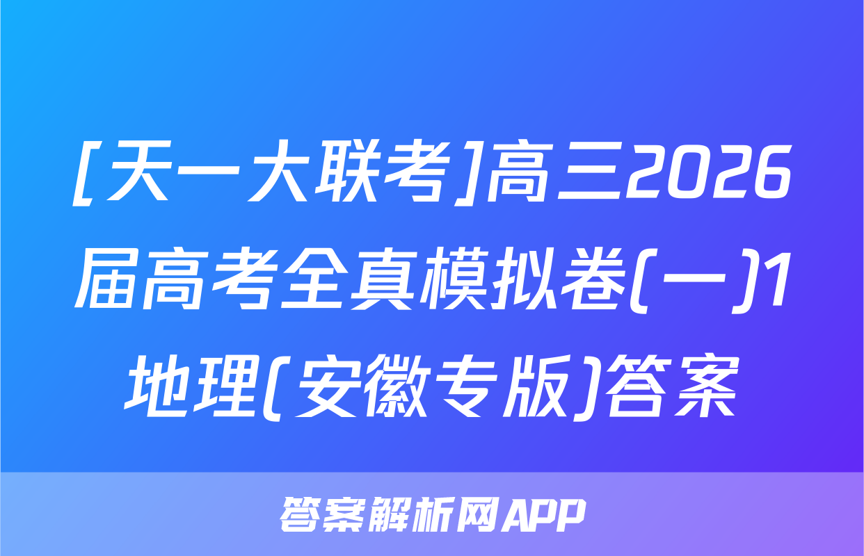 [天一大联考]高三2026届高考全真模拟卷(一)1地理(安徽专版)答案