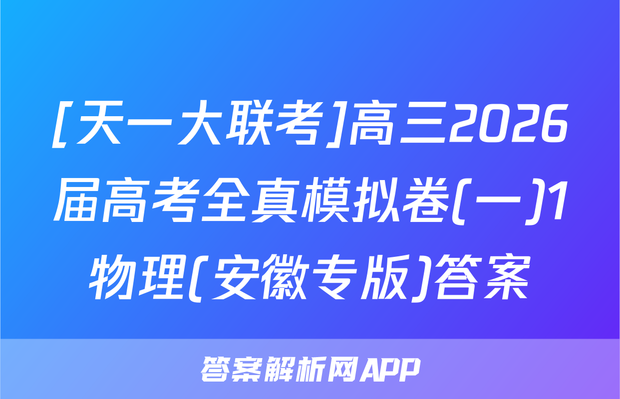 [天一大联考]高三2026届高考全真模拟卷(一)1物理(安徽专版)答案