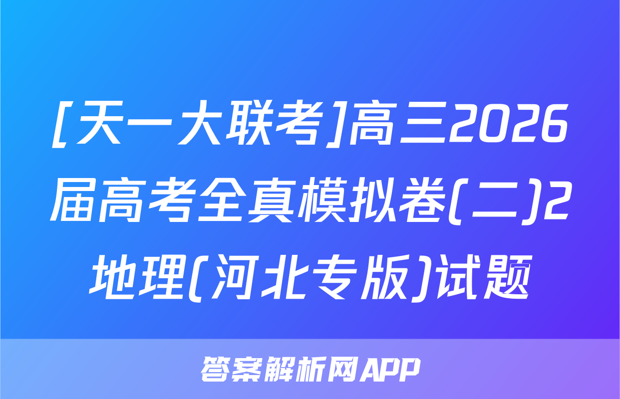 [天一大联考]高三2026届高考全真模拟卷(二)2地理(河北专版)试题