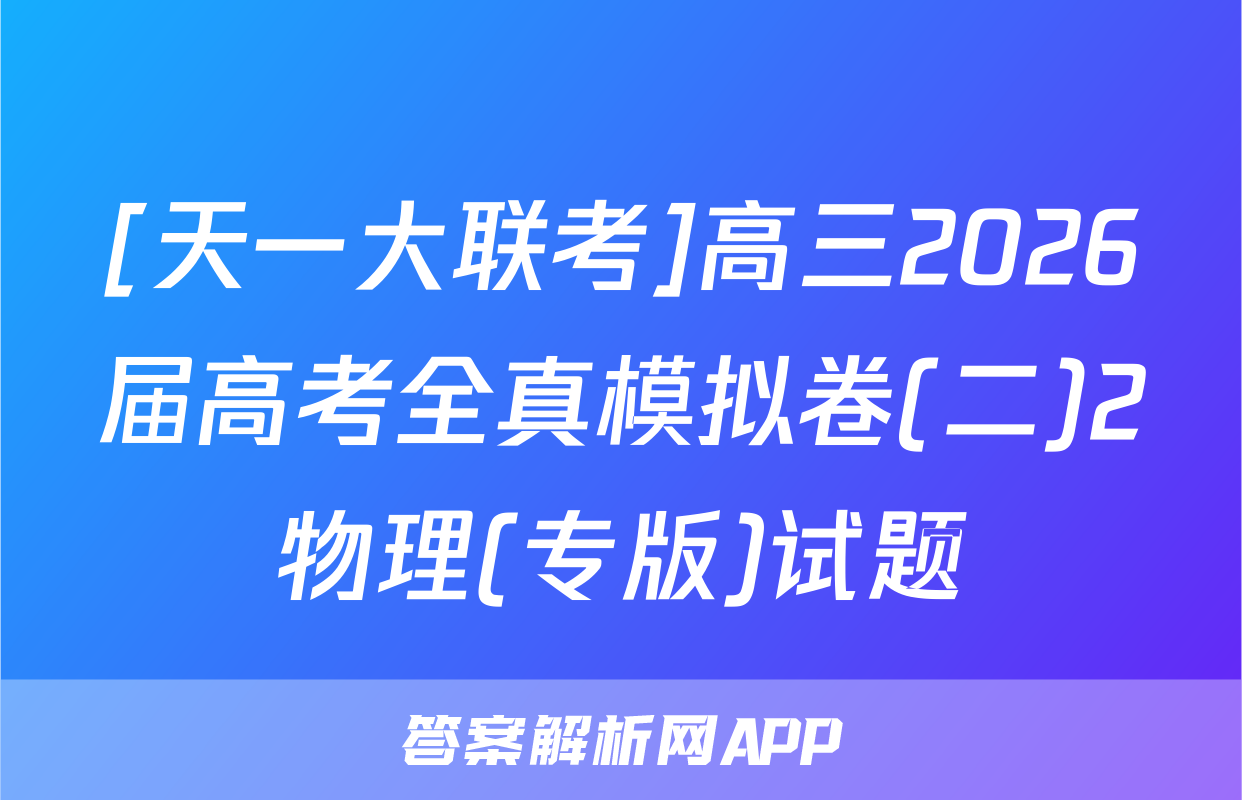 [天一大联考]高三2026届高考全真模拟卷(二)2物理(专版)试题