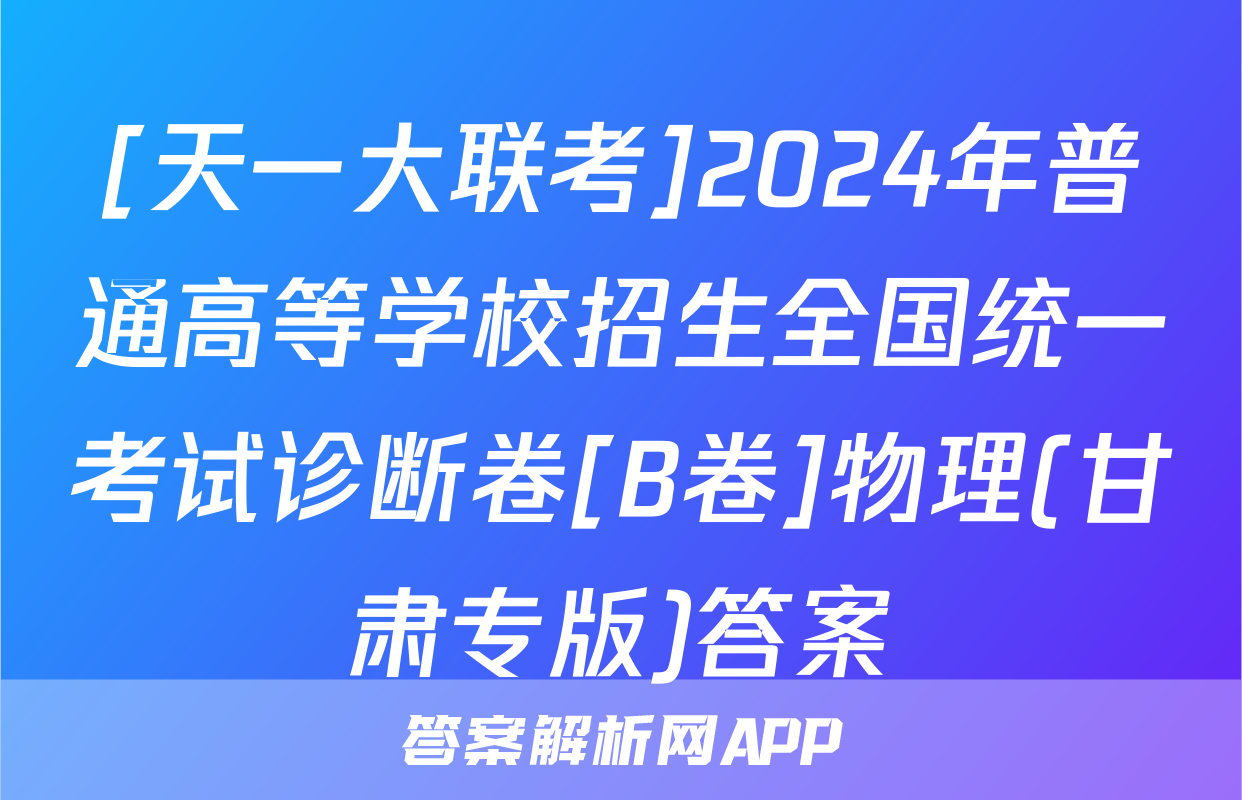 [天一大联考]2024年普通高等学校招生全国统一考试诊断卷[B卷]物理(甘肃专版)答案