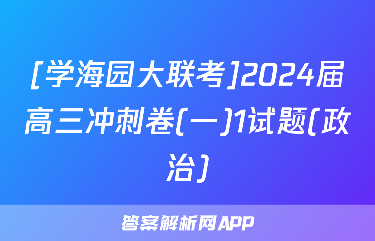 [学海园大联考]2024届高三冲刺卷(一)1试题(政治)