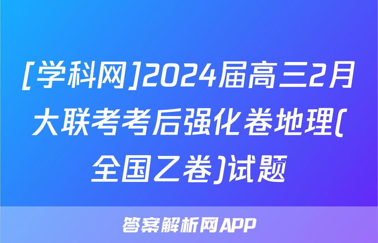 [学科网]2024届高三2月大联考考后强化卷地理(全国乙卷)试题
