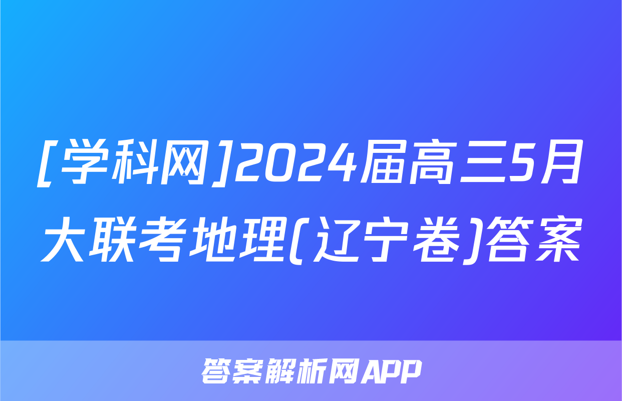 [学科网]2024届高三5月大联考地理(辽宁卷)答案