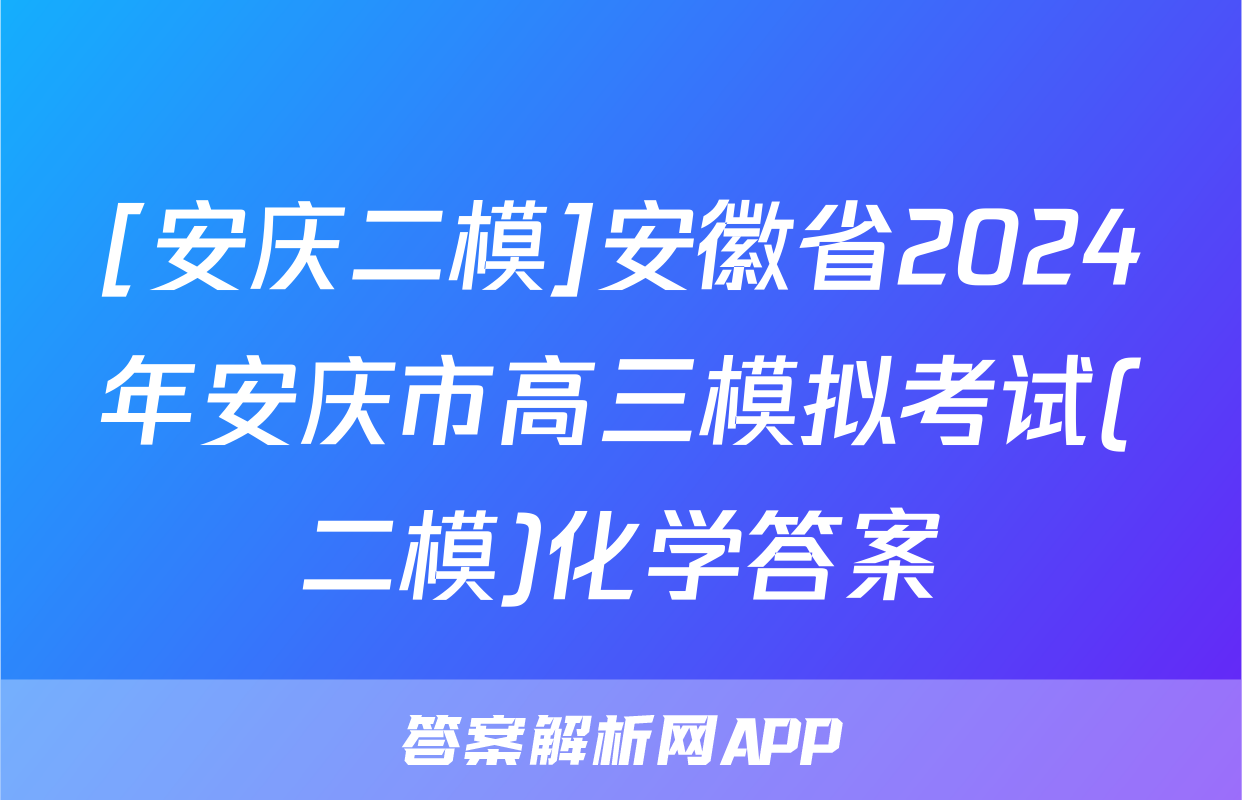 [安庆二模]安徽省2024年安庆市高三模拟考试(二模)化学答案