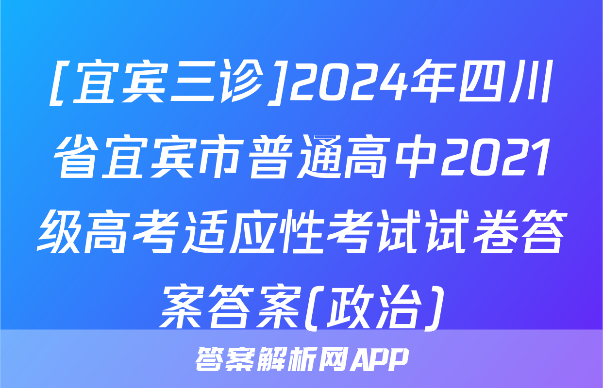 [宜宾三诊]2024年四川省宜宾市普通高中2021级高考适应性考试试卷答案答案(政治)