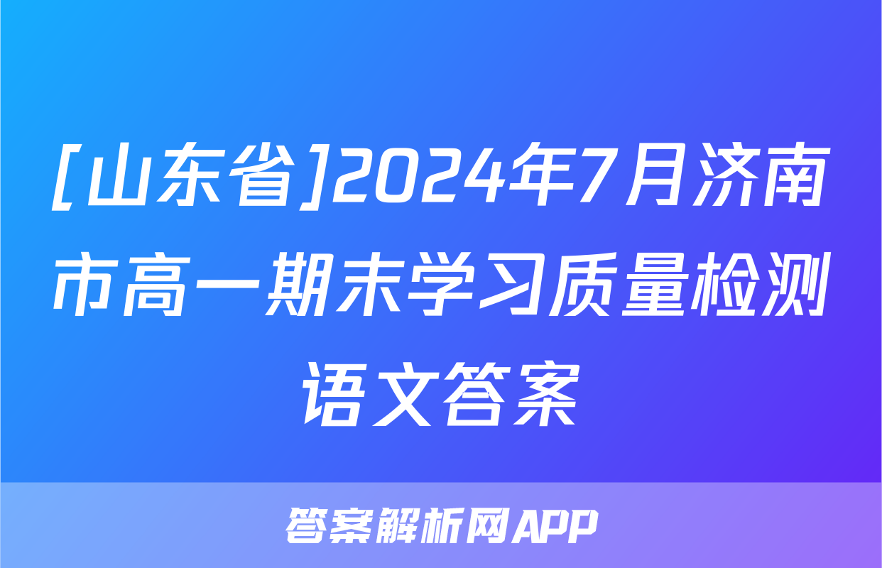 [山东省]2024年7月济南市高一期末学习质量检测语文答案