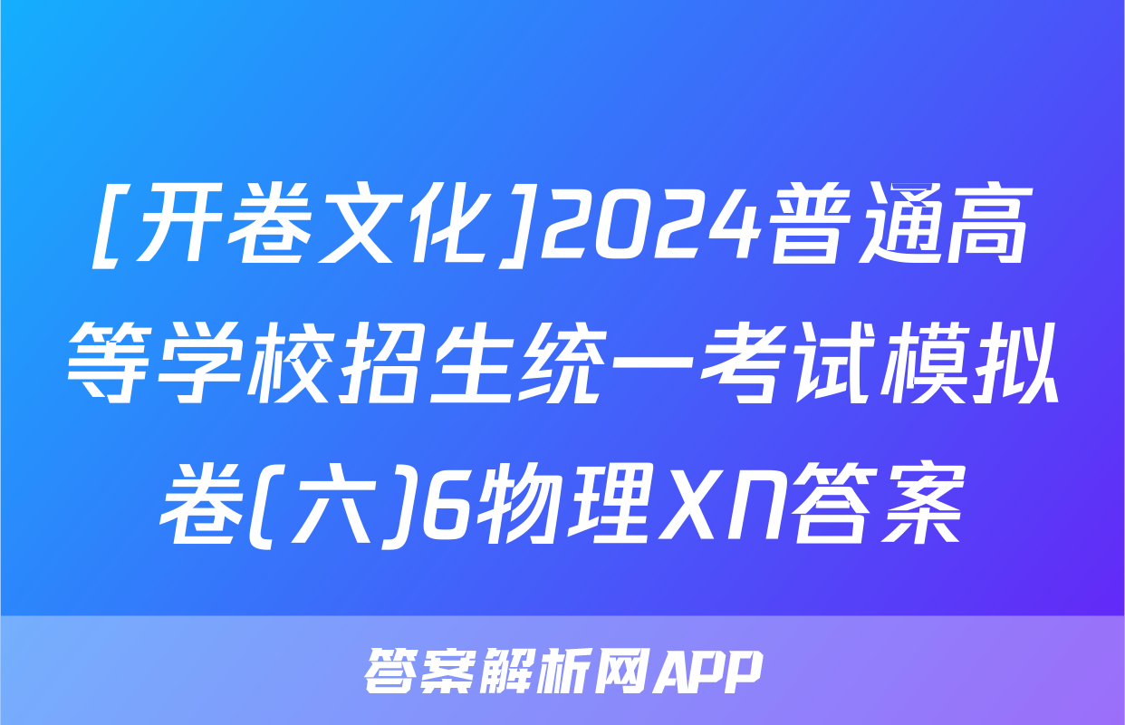 [开卷文化]2024普通高等学校招生统一考试模拟卷(六)6物理XN答案