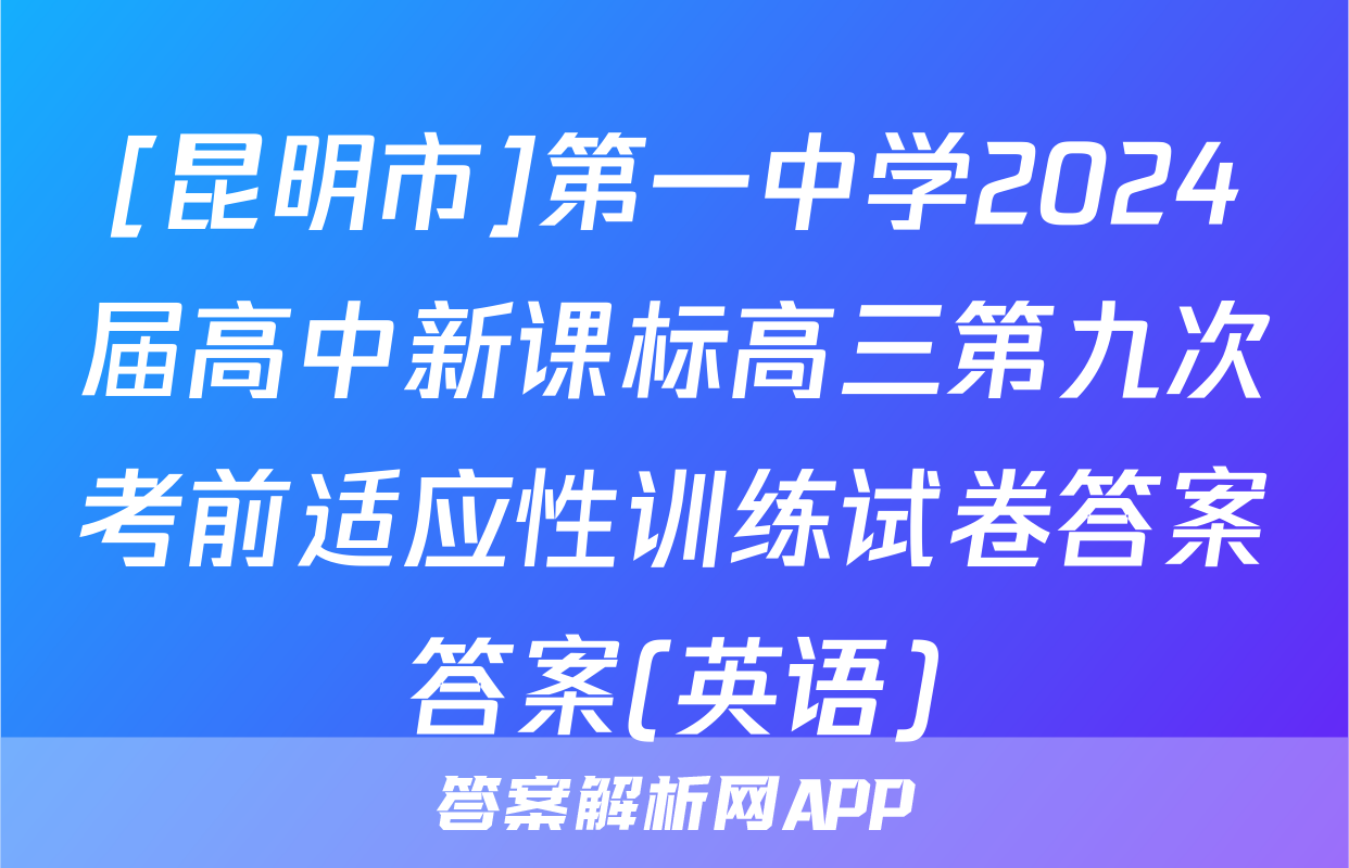 [昆明市]第一中学2024届高中新课标高三第九次考前适应性训练试卷答案答案(英语)