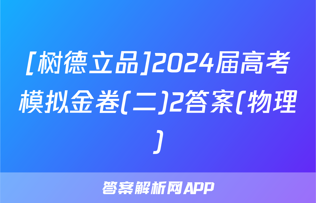 [树德立品]2024届高考模拟金卷(二)2答案(物理)