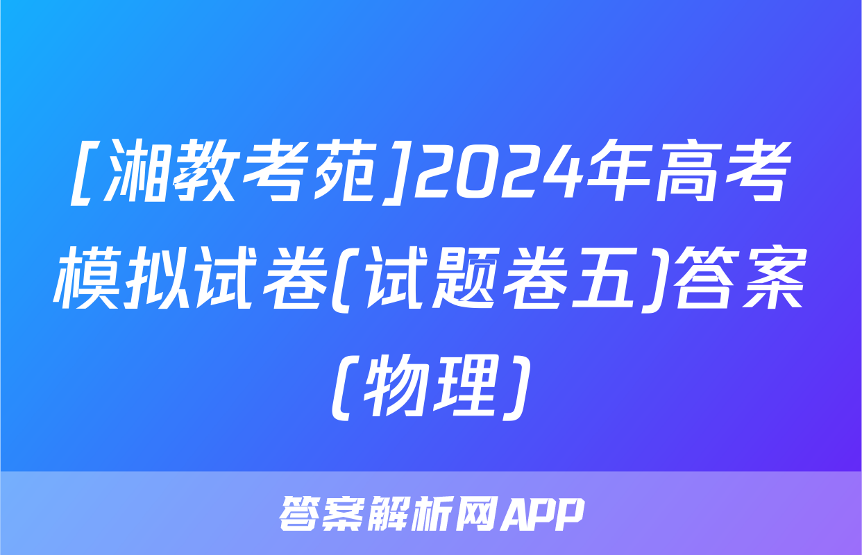[湘教考苑]2024年高考模拟试卷(试题卷五)答案(物理)