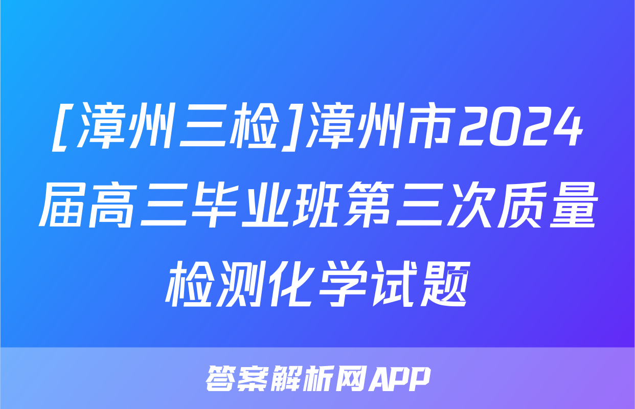 [漳州三检]漳州市2024届高三毕业班第三次质量检测化学试题