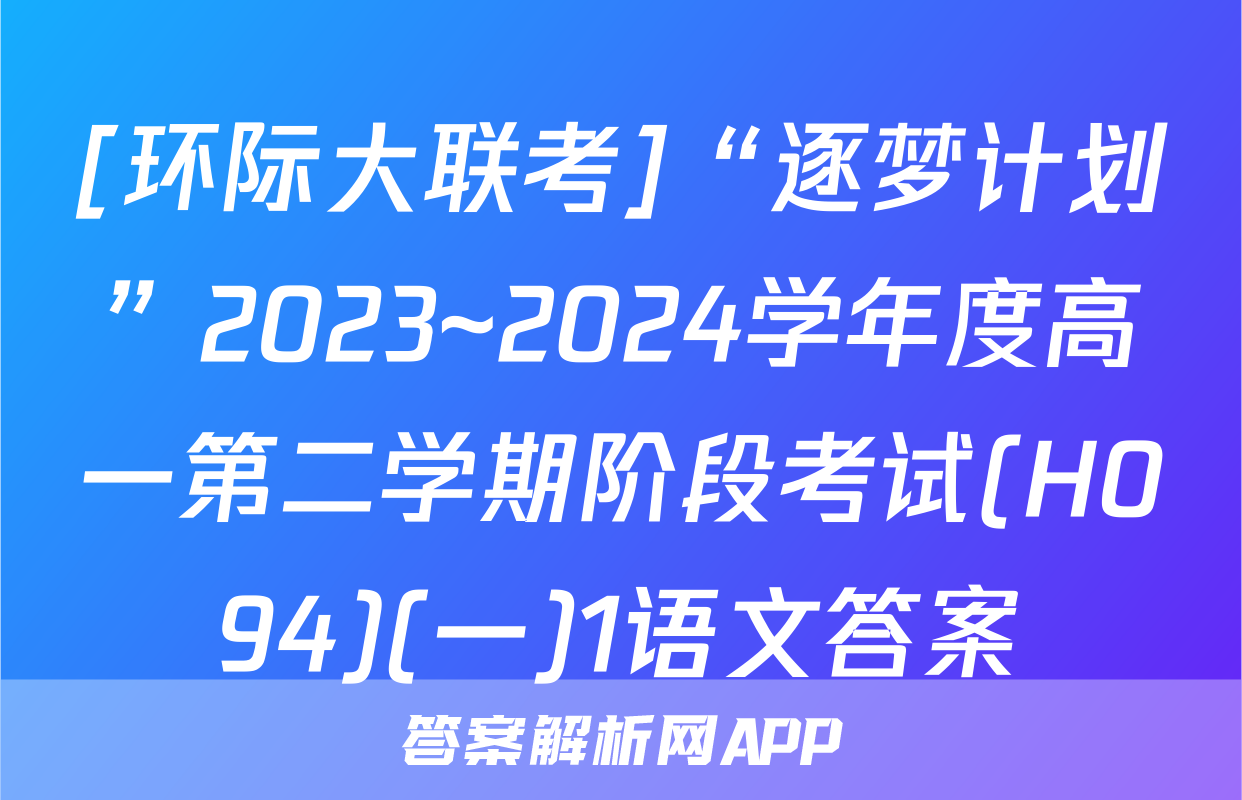 [环际大联考]“逐梦计划”2023~2024学年度高一第二学期阶段考试(H094)(一)1语文答案