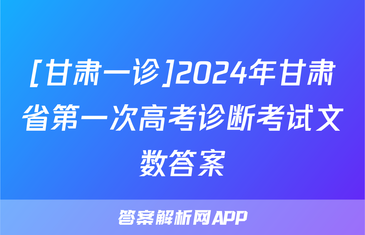 [甘肃一诊]2024年甘肃省第一次高考诊断考试文数答案