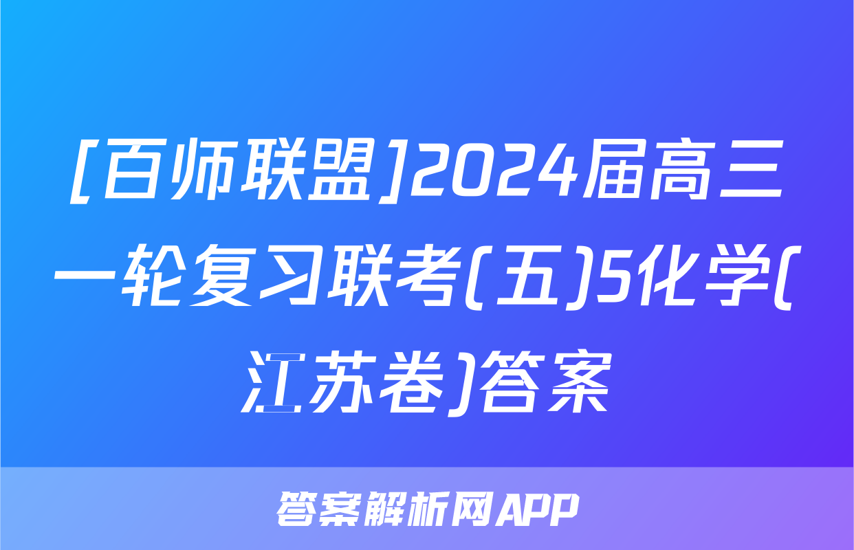 [百师联盟]2024届高三一轮复习联考(五)5化学(江苏卷)答案