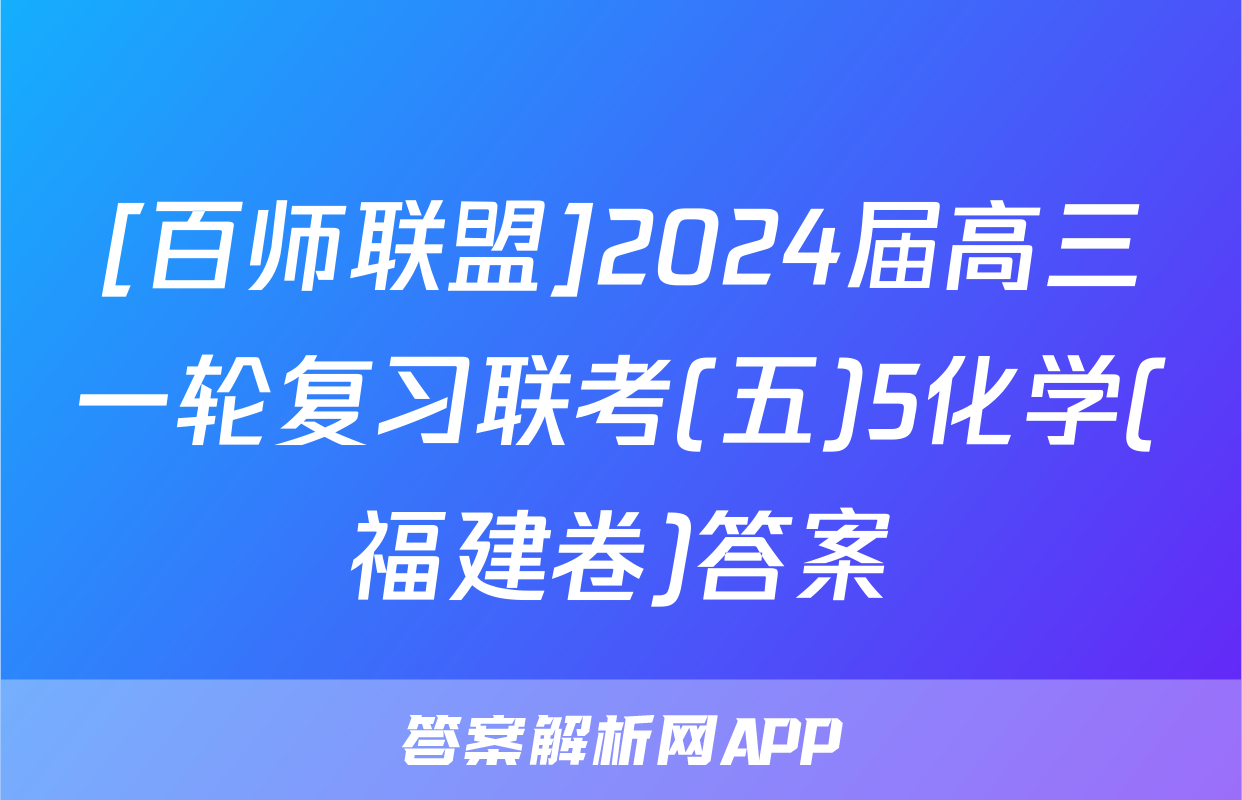 [百师联盟]2024届高三一轮复习联考(五)5化学(福建卷)答案