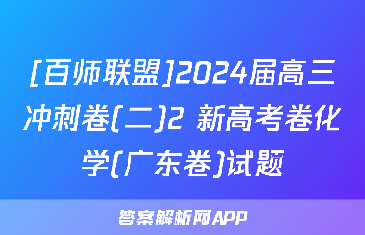 [百师联盟]2024届高三冲刺卷(二)2 新高考卷化学(广东卷)试题