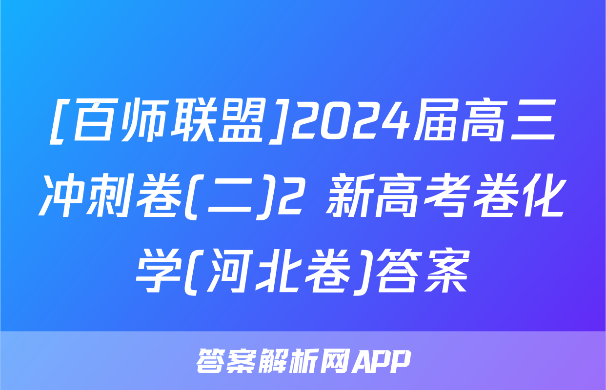 [百师联盟]2024届高三冲刺卷(二)2 新高考卷化学(河北卷)答案