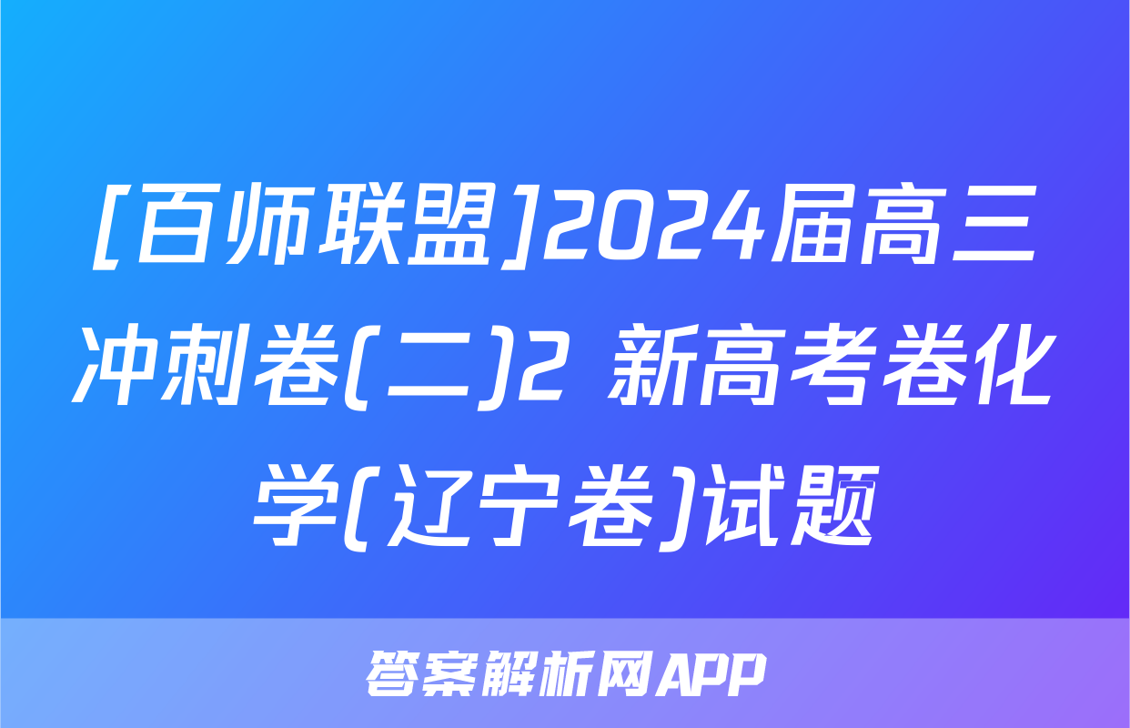 [百师联盟]2024届高三冲刺卷(二)2 新高考卷化学(辽宁卷)试题