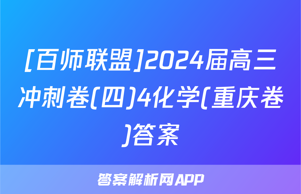 [百师联盟]2024届高三冲刺卷(四)4化学(重庆卷)答案