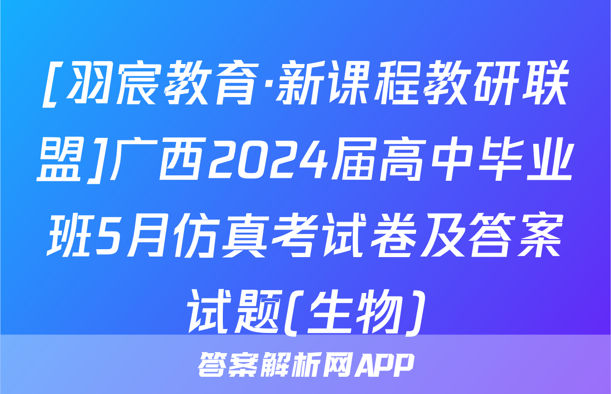 [羽宸教育·新课程教研联盟]广西2024届高中毕业班5月仿真考试卷及答案试题(生物)