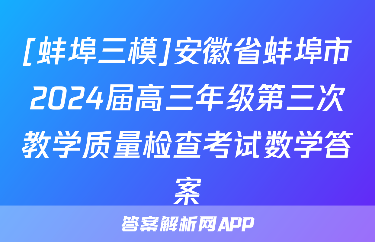 [蚌埠三模]安徽省蚌埠市2024届高三年级第三次教学质量检查考试数学答案
