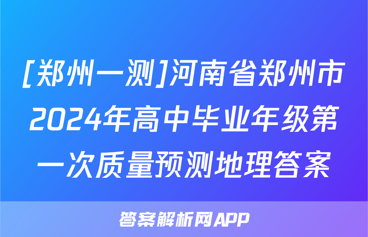 [郑州一测]河南省郑州市2024年高中毕业年级第一次质量预测地理答案