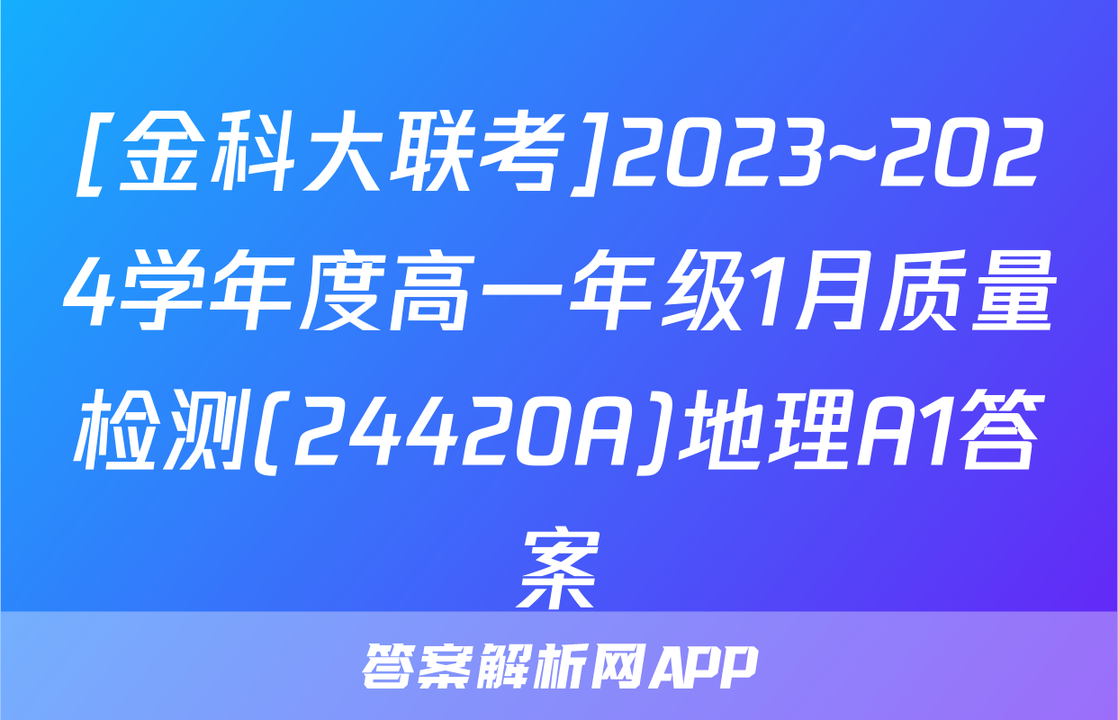 [金科大联考]2023~2024学年度高一年级1月质量检测(24420A)地理A1答案