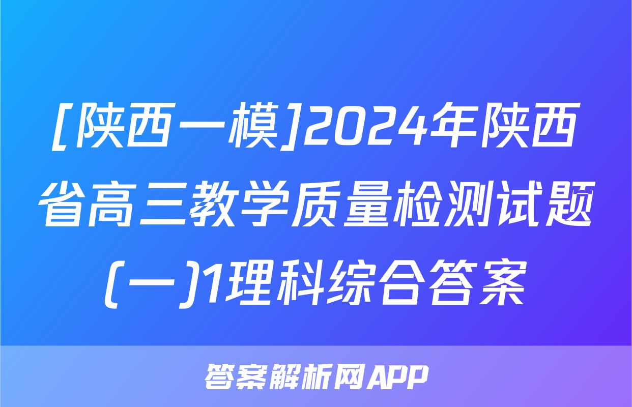 [陕西一模]2024年陕西省高三教学质量检测试题(一)1理科综合答案