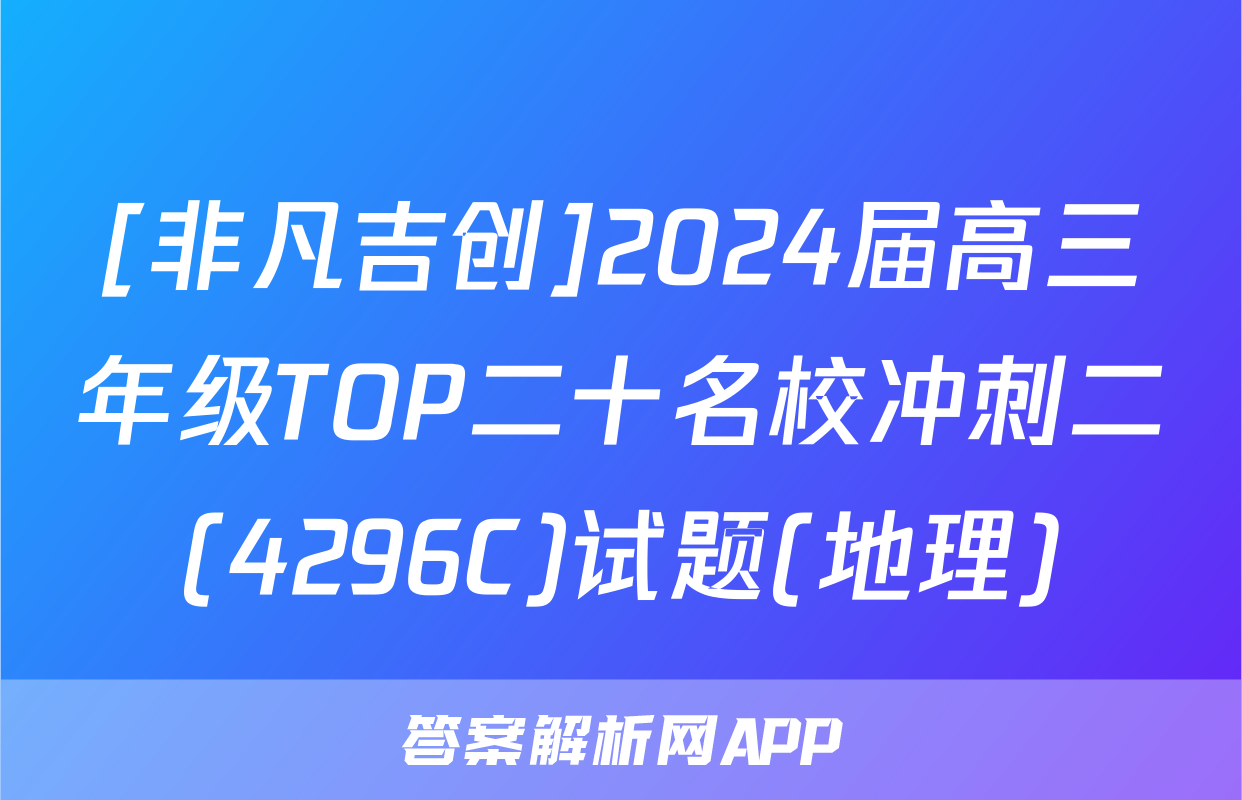 [非凡吉创]2024届高三年级TOP二十名校冲刺二(4296C)试题(地理)